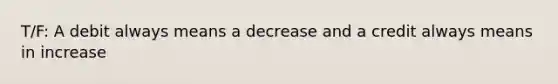 T/F: A debit always means a decrease and a credit always means in increase