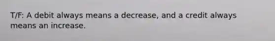 T/F: A debit always means a​ decrease, and a credit always means an increase.