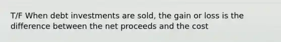 T/F When debt investments are sold, the gain or loss is the difference between the net proceeds and the cost