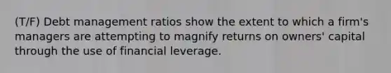 (T/F) Debt management ratios show the extent to which a firm's managers are attempting to magnify returns on owners' capital through the use of financial leverage.