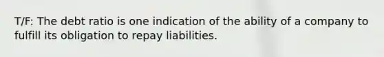 T/F: The debt ratio is one indication of the ability of a company to fulfill its obligation to repay liabilities.