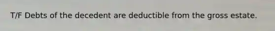 T/F Debts of the decedent are deductible from the gross estate.