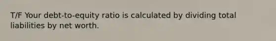 T/F Your debt-to-equity ratio is calculated by dividing total liabilities by net worth.