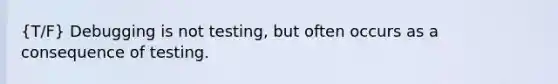 (T/F) Debugging is not testing, but often occurs as a consequence of testing.