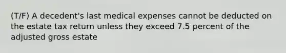 (T/F) A decedent's last medical expenses cannot be deducted on the estate tax return unless they exceed 7.5 percent of the adjusted gross estate