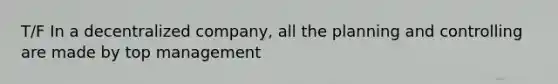 T/F In a decentralized company, all the planning and controlling are made by top management