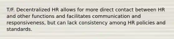 T/F. Decentralized HR allows for more direct contact between HR and other functions and facilitates communication and responsiveness, but can lack consistency among HR policies and standards.