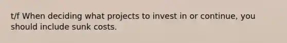 t/f When deciding what projects to invest in or continue, you should include sunk costs.