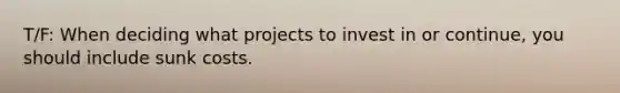 T/F: When deciding what projects to invest in or continue, you should include sunk costs.