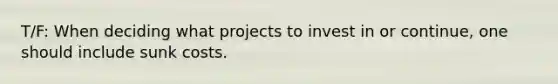 T/F: When deciding what projects to invest in or continue, one should include sunk costs.