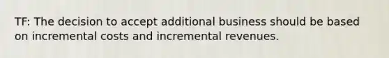 TF: The decision to accept additional business should be based on incremental costs and incremental revenues.