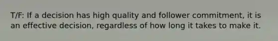T/F: If a decision has high quality and follower commitment, it is an effective decision, regardless of how long it takes to make it.