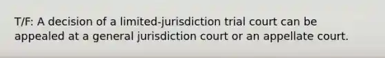 T/F: A decision of a limited-jurisdiction trial court can be appealed at a general jurisdiction court or an appellate court.