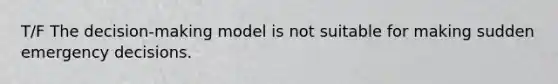 T/F The decision-making model is not suitable for making sudden emergency decisions.