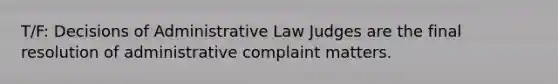 T/F: Decisions of Administrative Law Judges are the final resolution of administrative complaint matters.