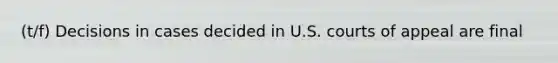 (t/f) Decisions in cases decided in U.S. courts of appeal are final