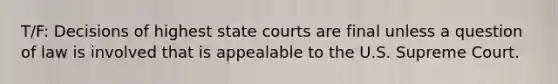 T/F: Decisions of highest <a href='https://www.questionai.com/knowledge/k0UTVXnPxH-state-courts' class='anchor-knowledge'>state courts</a> are final unless a question of law is involved that is appealable to the U.S. Supreme Court.