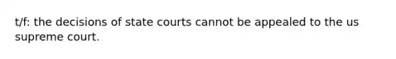 t/f: the decisions of state courts cannot be appealed to the us supreme court.