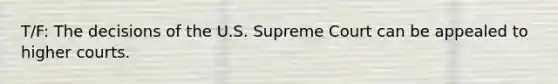 T/F: The decisions of the U.S. Supreme Court can be appealed to higher courts.