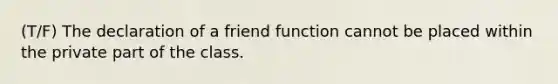 (T/F) The declaration of a friend function cannot be placed within the private part of the class.