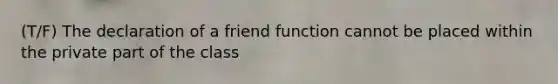 (T/F) The declaration of a friend function cannot be placed within the private part of the class