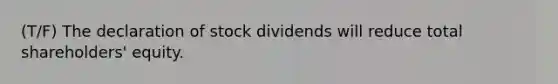 (T/F) The declaration of stock dividends will reduce total shareholders' equity.