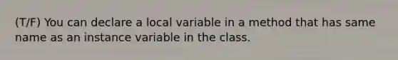 (T/F) You can declare a local variable in a method that has same name as an instance variable in the class.