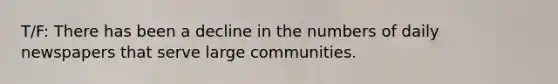 T/F: There has been a decline in the numbers of daily newspapers that serve large communities.