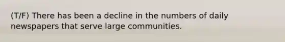 (T/F) There has been a decline in the numbers of daily newspapers that serve large communities.