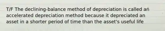 T/F The declining-balance method of depreciation is called an accelerated depreciation method because it depreciated an asset in a shorter period of time than the asset's useful life