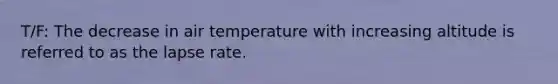 T/F: The decrease in air temperature with increasing altitude is referred to as the lapse rate.