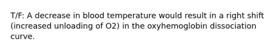 T/F: A decrease in blood temperature would result in a right shift (increased unloading of O2) in the oxyhemoglobin dissociation curve.