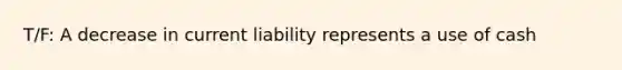 T/F: A decrease in current liability represents a use of cash