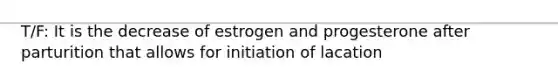 T/F: It is the decrease of estrogen and progesterone after parturition that allows for initiation of lacation