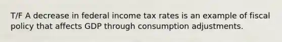 T/F A decrease in federal income tax rates is an example of fiscal policy that affects GDP through consumption adjustments.