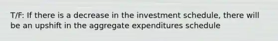 T/F: If there is a decrease in the investment schedule, there will be an upshift in the aggregate expenditures schedule