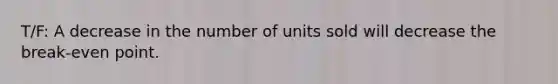 T/F: A decrease in the number of units sold will decrease the break-even point.