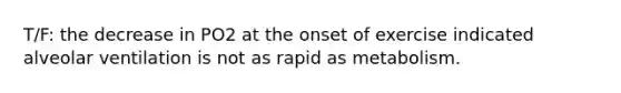 T/F: the decrease in PO2 at the onset of exercise indicated alveolar ventilation is not as rapid as metabolism.