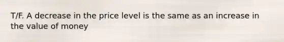 T/F. A decrease in the price level is the same as an increase in the value of money