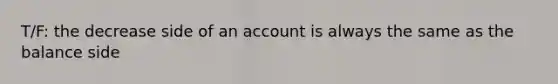 T/F: the decrease side of an account is always the same as the balance side