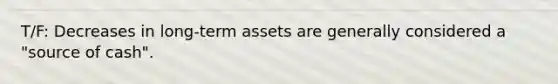 T/F: Decreases in long-term assets are generally considered a "source of cash".