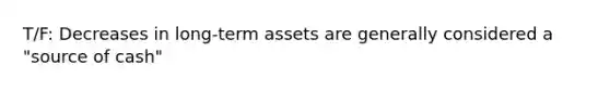 T/F: Decreases in long-term assets are generally considered a "source of cash"