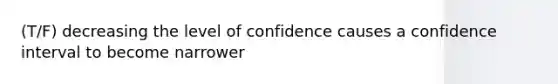 (T/F) decreasing the level of confidence causes a confidence interval to become narrower