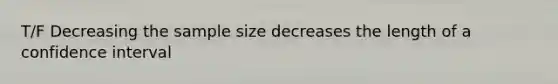 T/F Decreasing the sample size decreases the length of a confidence interval