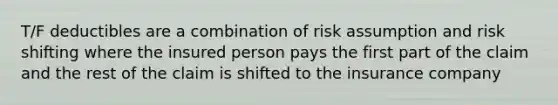 T/F deductibles are a combination of risk assumption and risk shifting where the insured person pays the first part of the claim and the rest of the claim is shifted to the insurance company