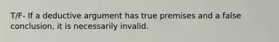 T/F- If a deductive argument has true premises and a false conclusion, it is necessarily invalid.