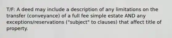 T/F: A deed may include a description of any limitations on the transfer (conveyance) of a full fee simple estate AND any exceptions/reservations ("subject" to clauses) that affect title of property.