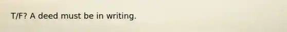 T/F? A deed must be in writing.