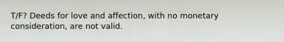 T/F? Deeds for love and affection, with no monetary consideration, are not valid.