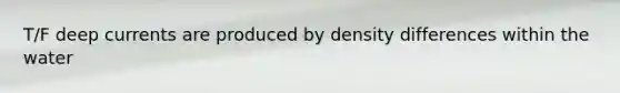 T/F deep currents are produced by density differences within the water